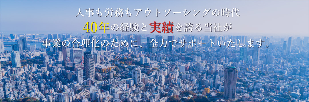 人事も労務もアウトソーシングの時代。40年の経験と実績を誇る当社が事業の合理化のために、全力でサポートいたします。
